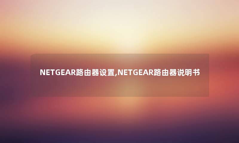 NETGEAR路由器设置,NETGEAR路由器说明书 NETGEAR路由器设置,NETGEAR路由器说明书