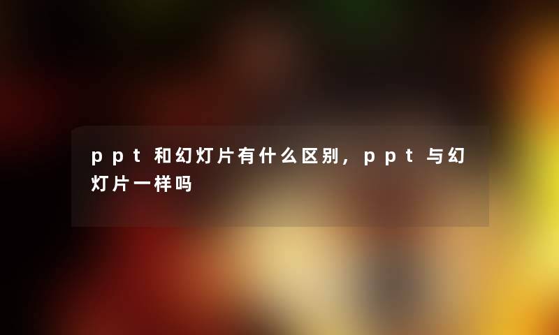 ppt和幻灯片有什么区别,ppt与幻灯片一样吗 ppt和幻灯片有什么区别,ppt与幻灯片一样吗