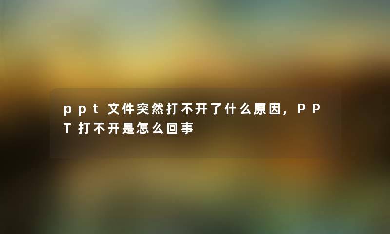 ppt文件突然打不开了什么原因,PPT打不开是怎么回事 ppt文件突然打不开了什么原因,PPT打不开是怎么回事