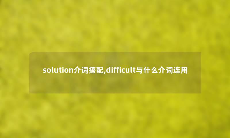 solution介词搭配,difficult与什么介词连用 solution介词搭配,difficult与什么介词连用