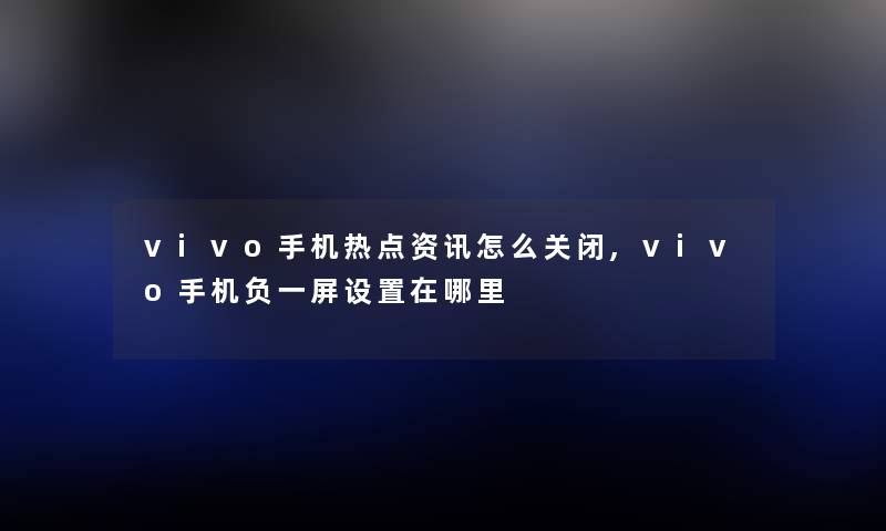 vivo手机热点资讯怎么关闭,vivo手机负一屏设置在哪里 vivo手机热点资讯怎么关闭,vivo手机负一屏设置在哪里