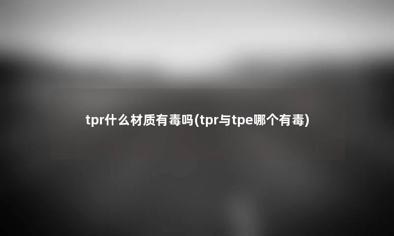 tpr什么材质有毒吗(tpr与tpe哪个有毒) tpr什么材质有毒吗(tpr与tpe哪个有毒)