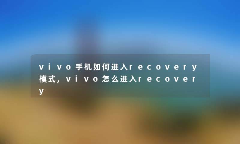 vivo手机如何进入recovery模式,vivo怎么进入recovery vivo手机如何进入recovery模式,vivo怎么进入recovery