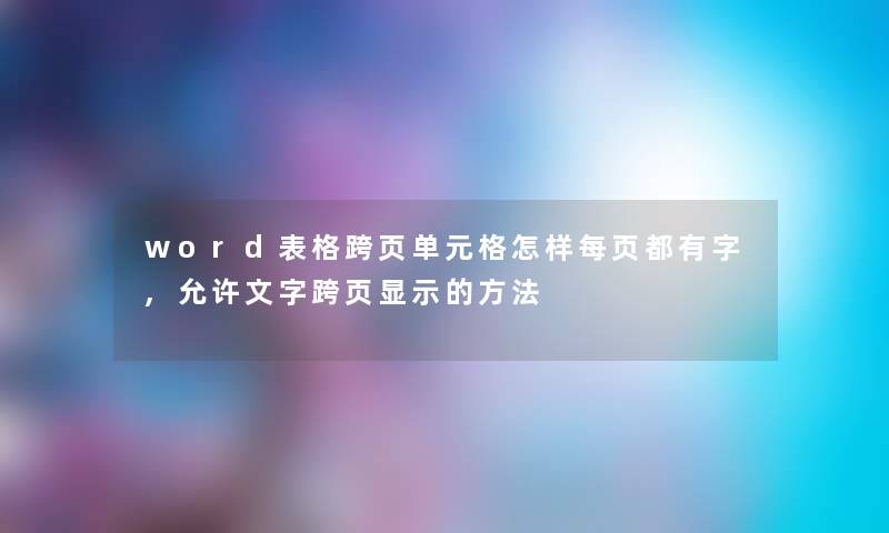 word表格跨页单元格怎样每页都有字,允许文字跨页显示的方法 word表格跨页单元格怎样每页都有字,允许文字跨页显示的方法