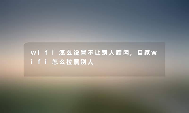 wifi怎么设置不让别人蹭网,自家wifi怎么拉黑别人 wifi怎么设置不让别人蹭网,自家wifi怎么拉黑别人