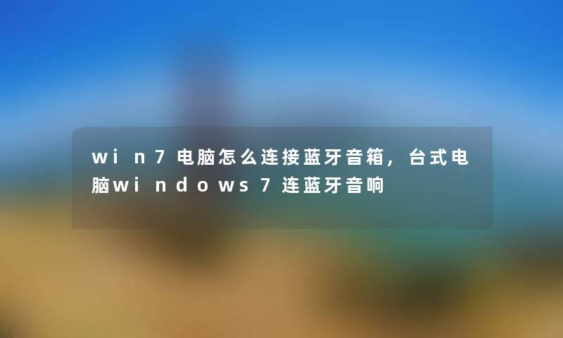 win7电脑怎么连接蓝牙音箱,台式电脑windows7连蓝牙音响 win7电脑怎么连接蓝牙音箱,台式电脑windows7连蓝牙音响