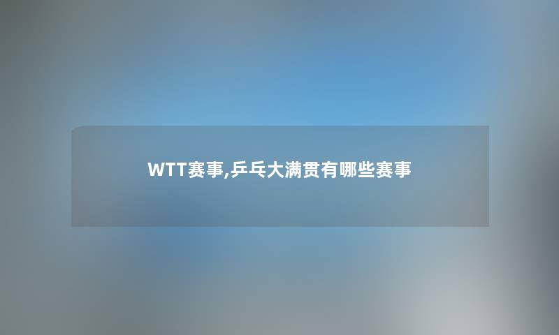 WTT赛事,乒乓大满贯有哪些赛事 WTT赛事,乒乓大满贯有哪些赛事