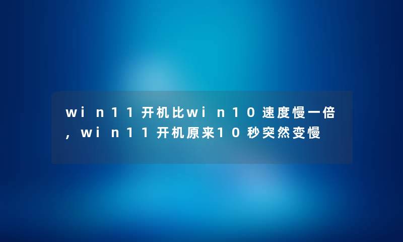 win11开机比win10速度慢一倍,win11开机原来10秒突然变慢 win11开机比win10速度慢一倍,win11开机原来10秒突然变慢