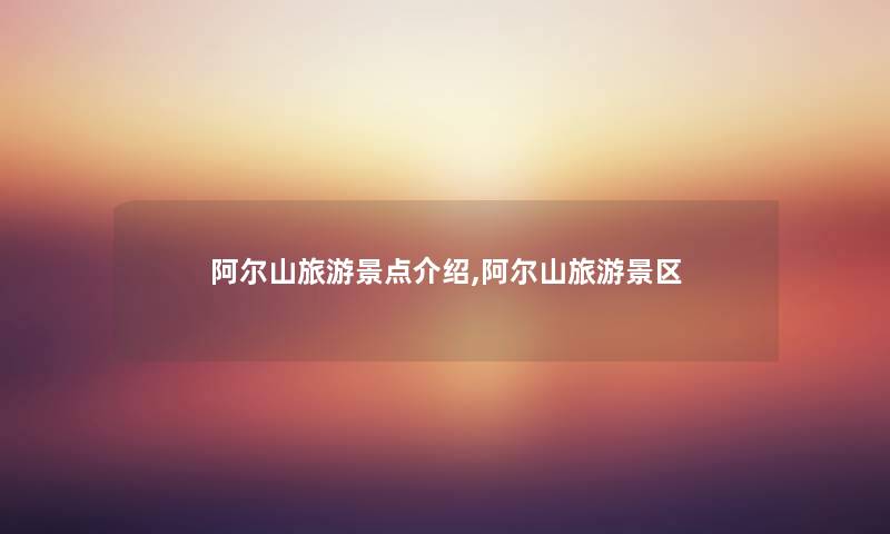 阿尔山旅游景点介绍,阿尔山旅游景区 阿尔山旅游景点介绍,阿尔山旅游景区