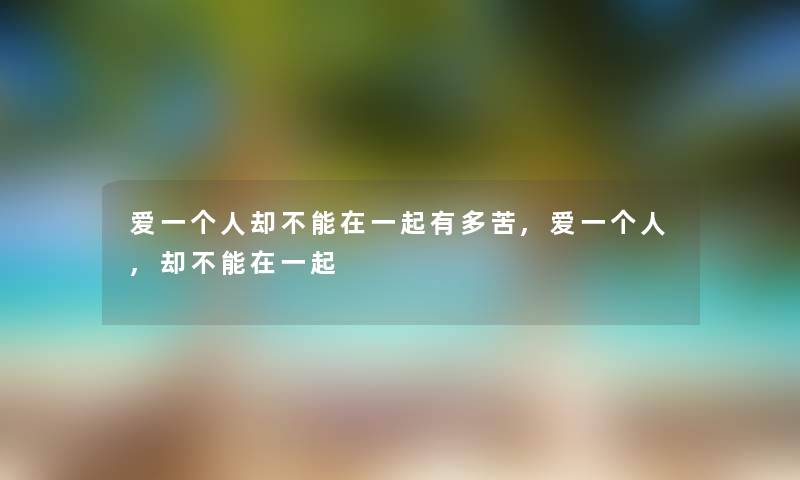 爱一个人却不能在一起有多苦,爱一个人,却不能在一起 爱一个人却不能在一起有多苦,爱一个人,却不能在一起
