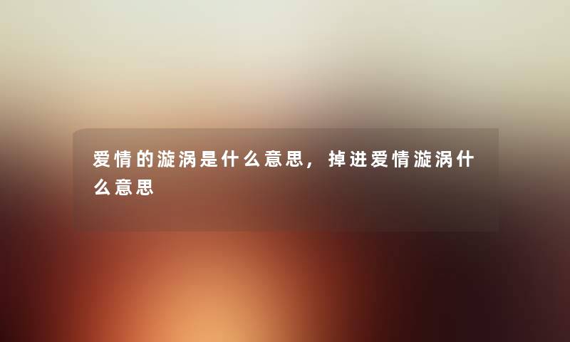 爱情的漩涡是什么意思,掉进爱情漩涡什么意思 爱情的漩涡是什么意思,掉进爱情漩涡什么意思