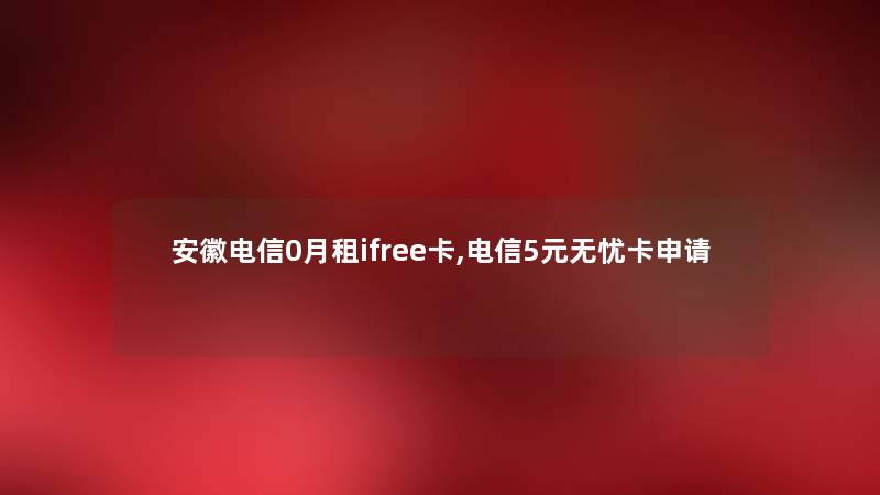 安徽电信0月租ifree卡,电信5元无忧卡申请 安徽电信0月租ifree卡,电信5元无忧卡申请