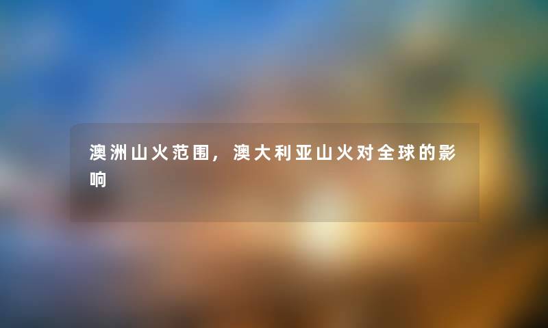 澳洲山火范围,澳大利亚山火对全球的影响 澳洲山火范围,澳大利亚山火对全球的影响
