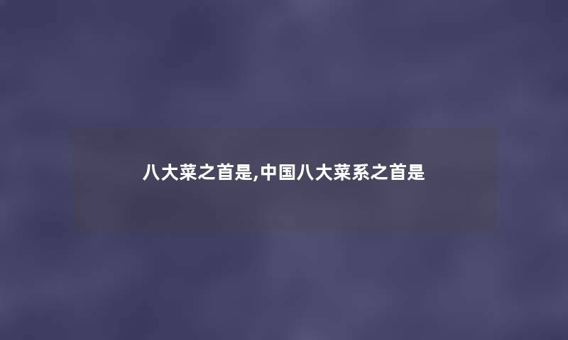 八大菜之首是,中国八大菜系之首是 八大菜之首是,中国八大菜系之首是