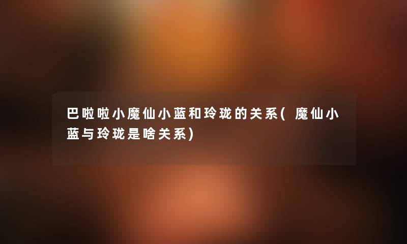 巴啦啦小魔仙小蓝和玲珑的关系(魔仙小蓝与玲珑是啥关系) 巴啦啦小魔仙小蓝和玲珑的关系(魔仙小蓝与玲珑是啥关系)