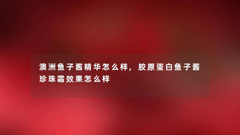澳洲鱼子酱精华怎么样,胶原蛋白鱼子酱珍珠霜效果怎么样 澳洲鱼子酱精华怎么样,胶原蛋白鱼子酱珍珠霜效果怎么样
