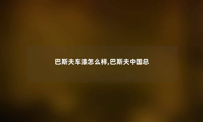 巴斯夫车漆怎么样,巴斯夫中国总 巴斯夫车漆怎么样,巴斯夫中国总
