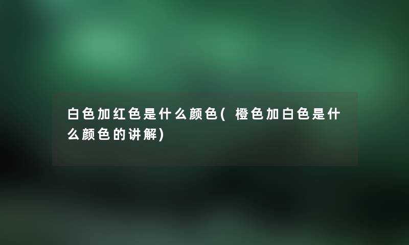 白色加红色是什么颜色(橙色加白色是什么颜色的讲解) 白色加红色是什么颜色(橙色加白色是什么颜色的讲解)