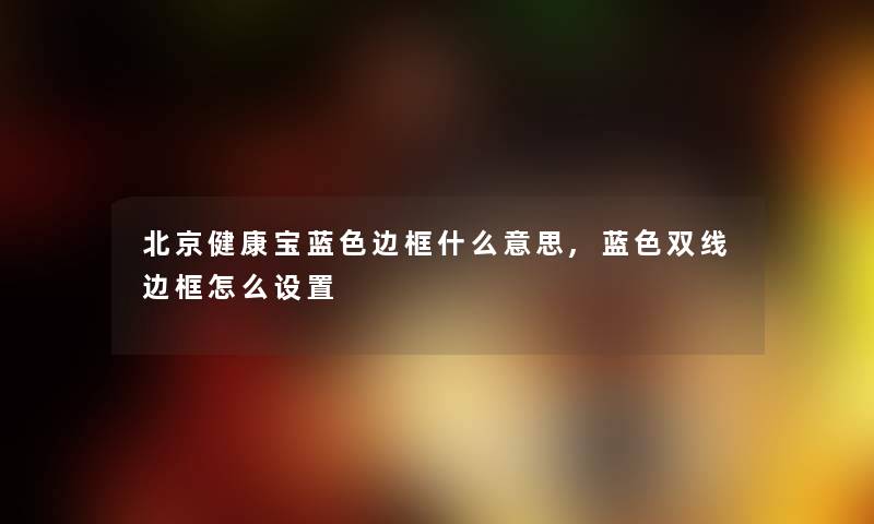 北京健康宝蓝色边框什么意思,蓝色双线边框怎么设置 北京健康宝蓝色边框什么意思,蓝色双线边框怎么设置