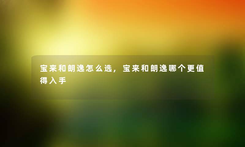 宝来和朗逸怎么选,宝来和朗逸哪个更入手 宝来和朗逸怎么选,宝来和朗逸哪个更入手