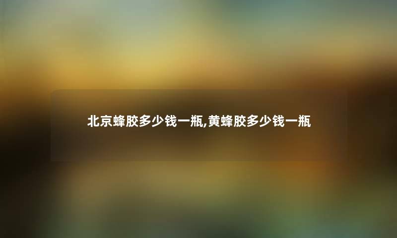 北京蜂胶多少钱一瓶,黄蜂胶多少钱一瓶 北京蜂胶多少钱一瓶,黄蜂胶多少钱一瓶