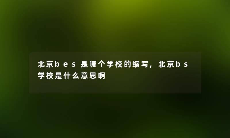 北京bes是哪个学校的缩写,北京bs学校是什么意思啊 北京bes是哪个学校的缩写,北京bs学校是什么意思啊