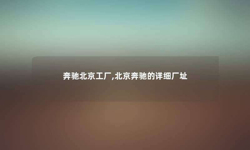 奔驰北京工厂,北京奔驰的详细厂址 奔驰北京工厂,北京奔驰的详细厂址