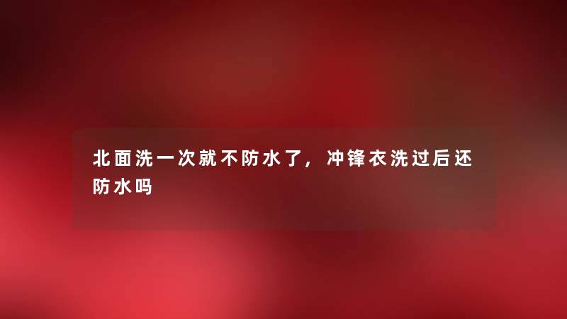北面洗一次就不防水了,冲锋衣洗过后还防水吗 北面洗一次就不防水了,冲锋衣洗过后还防水吗