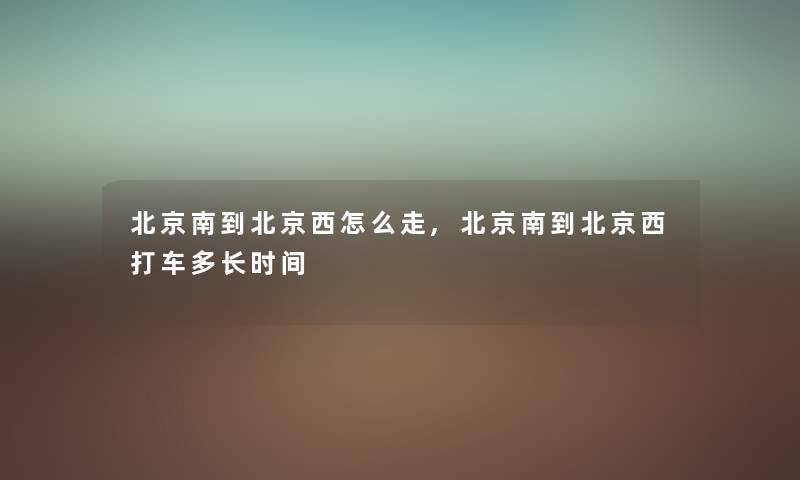 北京南到北京西怎么走,北京南到北京西打车多长时间 北京南到北京西怎么走,北京南到北京西打车多长时间