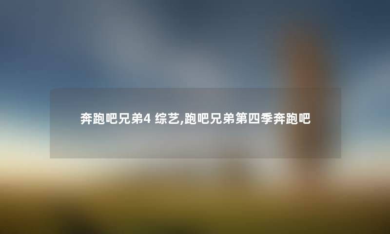奔跑吧兄弟4 综艺,跑吧兄弟第四季奔跑吧 奔跑吧兄弟4 综艺,跑吧兄弟第四季奔跑吧