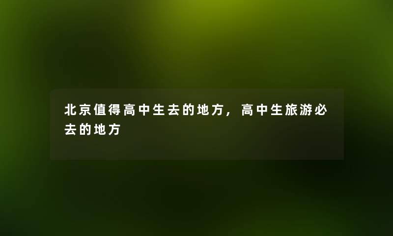 北京高中生去的地方,高中生旅游必去的地方 北京高中生去的地方,高中生旅游必去的地方