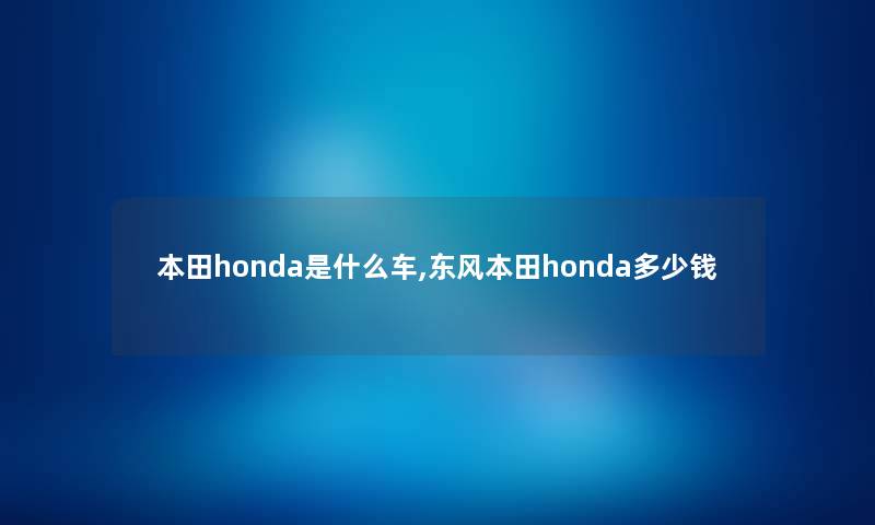 本田honda是什么车,东风本田honda多少钱 本田honda是什么车,东风本田honda多少钱