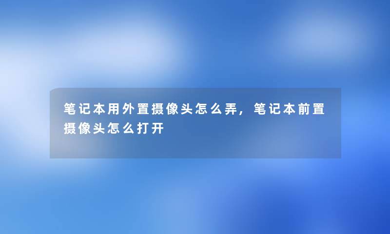 笔记本用外置摄像头怎么弄,笔记本前置摄像头怎么打开 笔记本用外置摄像头怎么弄,笔记本前置摄像头怎么打开