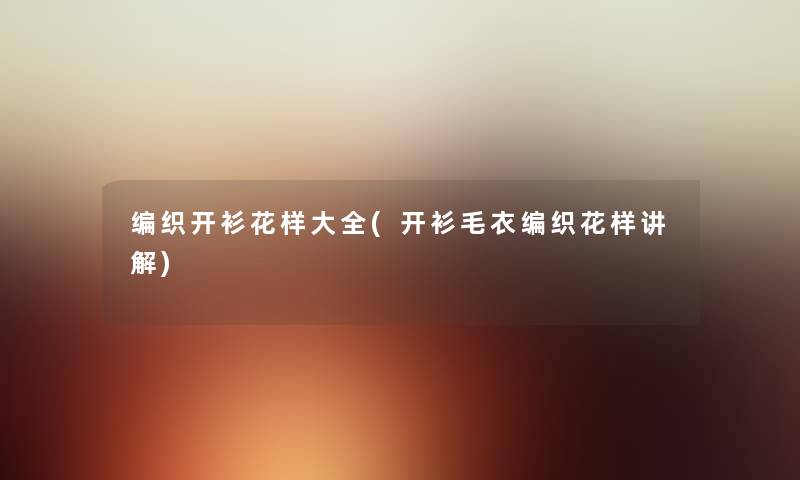 编织开衫花样大全(开衫毛衣编织花样讲解) 编织开衫花样大全(开衫毛衣编织花样讲解)