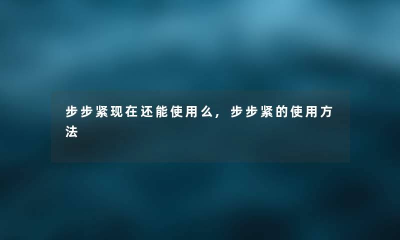 步步紧还能使用么,步步紧的使用方法 步步紧还能使用么,步步紧的使用方法