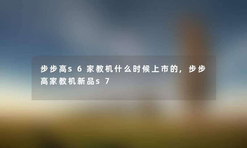 步步高s6家教机什么时候上市的,步步高家教机新品s7 步步高s6家教机什么时候上市的,步步高家教机新品s7