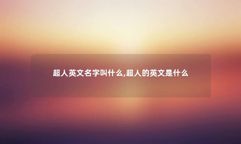 超人英文名字叫什么,超人的英文是什么 超人英文名字叫什么,超人的英文是什么