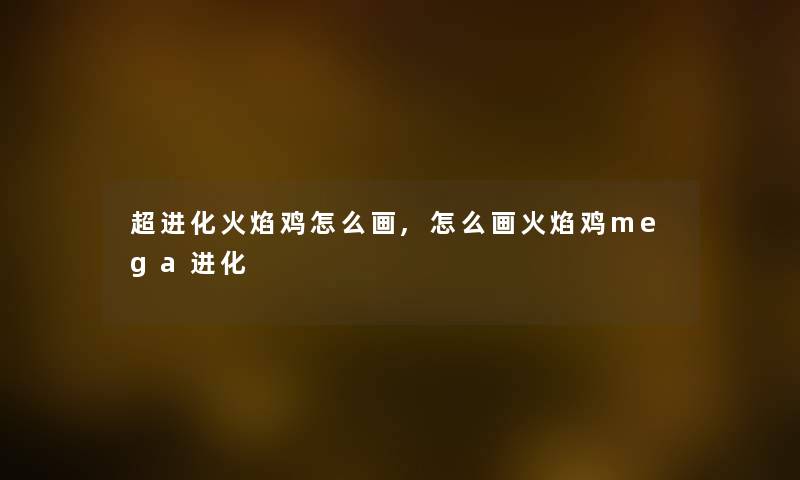 超进化火焰鸡怎么画,怎么画火焰鸡mega进化 超进化火焰鸡怎么画,怎么画火焰鸡mega进化