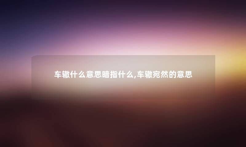 车辙什么意思暗指什么,车辙宛然的意思 车辙什么意思暗指什么,车辙宛然的意思