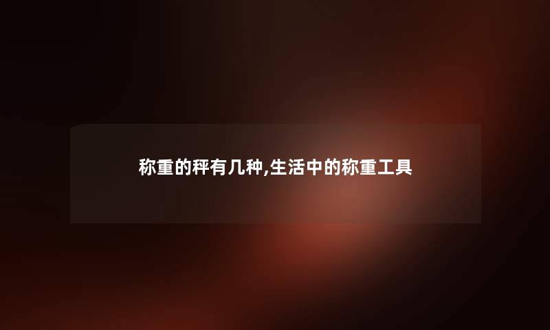 称重的秤有几种,生活中的称重工具 称重的秤有几种,生活中的称重工具
