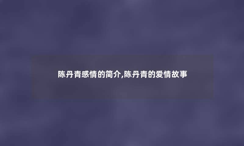 陈丹青感情的简介,陈丹青的爱情故事 陈丹青感情的简介,陈丹青的爱情故事