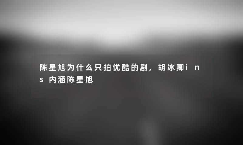 陈星旭为什么只拍优酷的剧,胡冰卿ins内涵陈星旭 陈星旭为什么只拍优酷的剧,胡冰卿ins内涵陈星旭