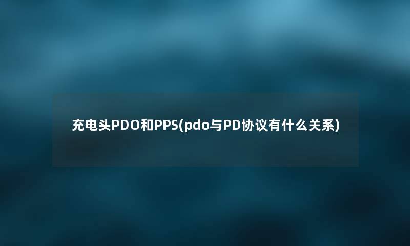 充电头PDO和PPS(pdo与PD协议有什么关系) 充电头PDO和PPS(pdo与PD协议有什么关系)