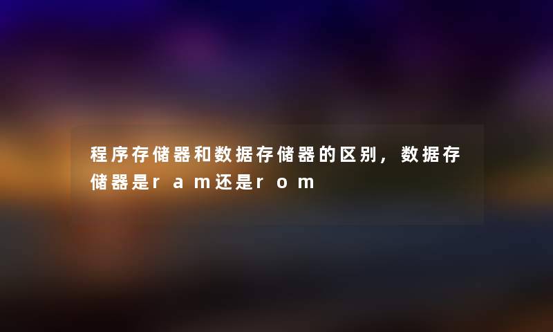 程序存储器和数据存储器的区别,数据存储器是ram还是rom 程序存储器和数据存储器的区别,数据存储器是ram还是rom