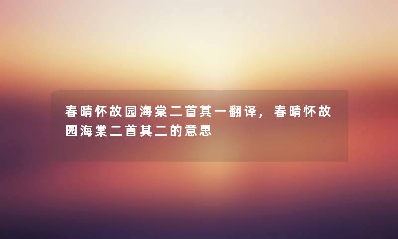 春晴怀故园海棠二首其一翻译,春晴怀故园海棠二首其二的意思 春晴怀故园海棠二首其一翻译,春晴怀故园海棠二首其二的意思