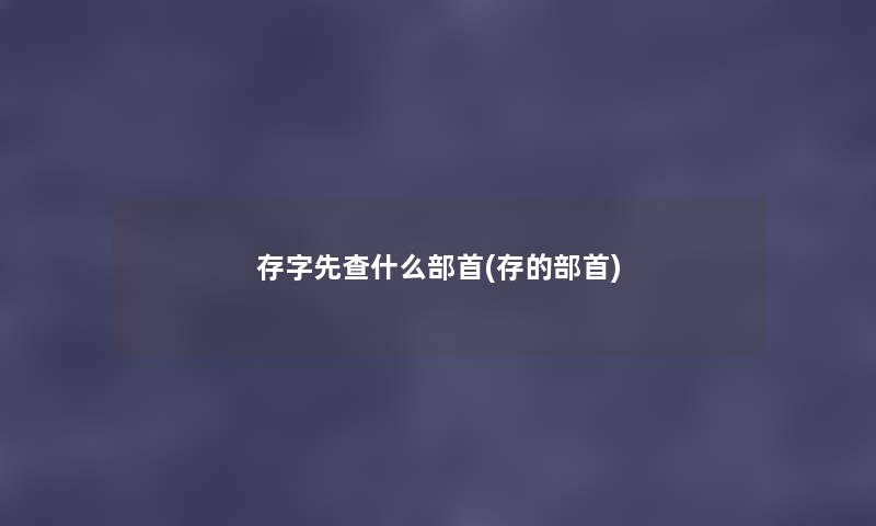存字先查什么部首(存的部首) 存字先查什么部首(存的部首)