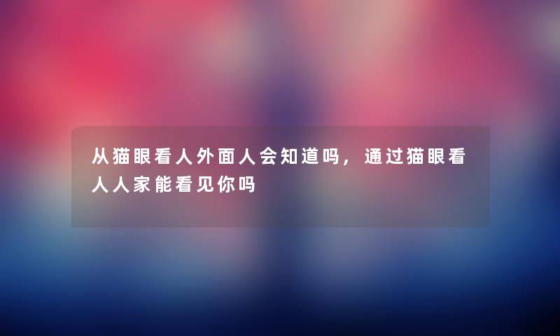 从猫眼看人外面人会知道吗,通过猫眼看人人家能看见你吗 从猫眼看人外面人会知道吗,通过猫眼看人人家能看见你吗