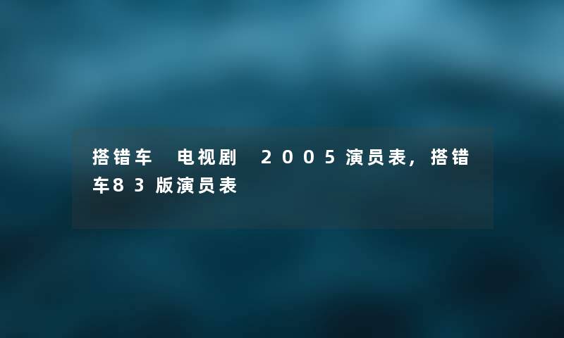 搭错车 电视剧 2005演员表,搭错车83版演员表 搭错车 电视剧 2005演员表,搭错车83版演员表