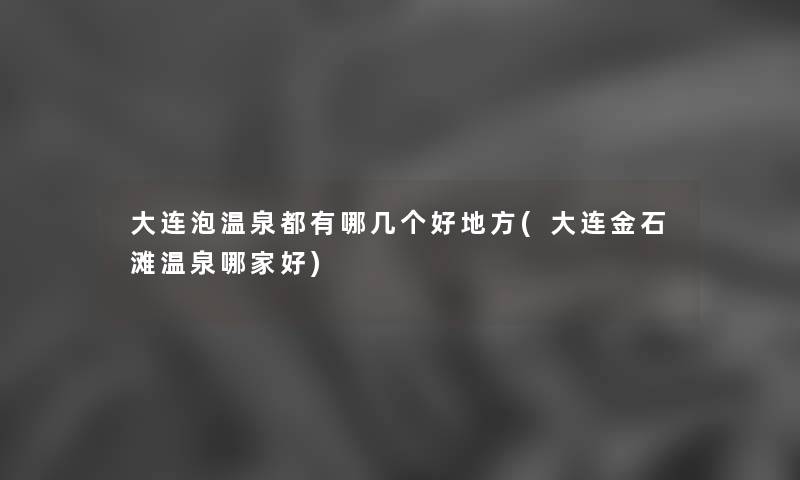 大连泡温泉都有哪几个好地方(大连金石滩温泉哪家好) 大连泡温泉都有哪几个好地方(大连金石滩温泉哪家好)
