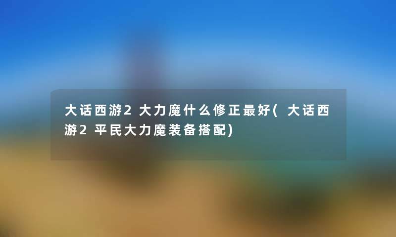 大话西游2大力魔什么修正好(大话西游2平民大力魔装备搭配) 大话西游2大力魔什么修正好(大话西游2平民大力魔装备搭配)